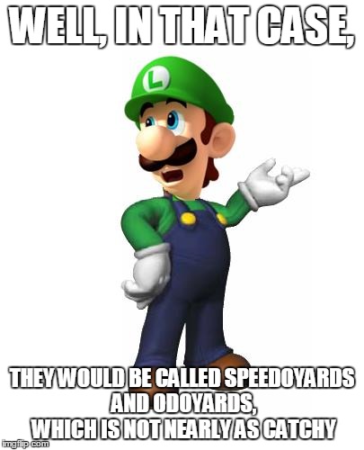 Logic Luigi | WELL, IN THAT CASE, THEY WOULD BE CALLED SPEEDOYARDS AND ODOYARDS, WHICH IS NOT NEARLY AS CATCHY | image tagged in logic luigi | made w/ Imgflip meme maker