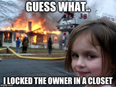 Disaster Girl | GUESS WHAT.. I LOCKED THE OWNER IN A CLOSET | image tagged in memes,disaster girl | made w/ Imgflip meme maker