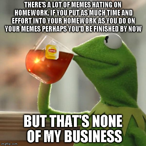 But That's None Of My Business | THERE'S A LOT OF MEMES HATING ON HOMEWORK. IF YOU PUT AS MUCH TIME AND EFFORT INTO YOUR HOMEWORK AS YOU DO ON YOUR MEMES PERHAPS YOU'D BE FI | image tagged in memes,but thats none of my business,kermit the frog | made w/ Imgflip meme maker