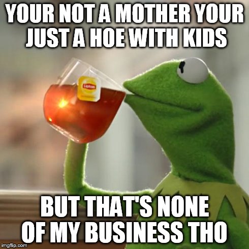 But That's None Of My Business | YOUR NOT A MOTHER
YOUR JUST A HOE WITH KIDS BUT THAT'S NONE OF MY BUSINESS THO | image tagged in memes,but thats none of my business,kermit the frog | made w/ Imgflip meme maker