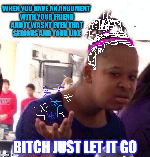 Black Girl Wat Meme | WHEN YOU HAVE AN ARGUMENT WITH YOUR FRIEND AND IT WASNT EVEN THAT SERIOUS AND YOUR LIKE B**CH JUST LET IT GO | image tagged in memes,black girl wat | made w/ Imgflip meme maker