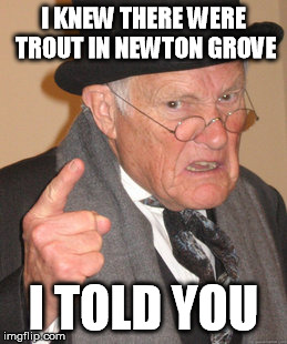 Back In My Day Meme | I KNEW THERE WERE TROUT IN NEWTON GROVE I TOLD YOU | image tagged in memes,back in my day | made w/ Imgflip meme maker