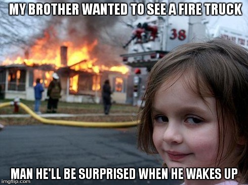 Disaster Girl Meme | MY BROTHER WANTED TO SEE A FIRE TRUCK MAN HE'LL BE SURPRISED WHEN HE WAKES UP | image tagged in memes,disaster girl | made w/ Imgflip meme maker