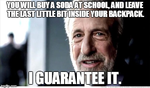 I Guarantee It | YOU WILL BUY A SODA AT SCHOOL, AND LEAVE THE LAST LITTLE BIT INSIDE YOUR BACKPACK. I GUARANTEE IT. | image tagged in memes,i guarantee it | made w/ Imgflip meme maker
