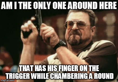 Am I The Only One Around Here | AM I THE ONLY ONE AROUND HERE THAT HAS HIS FINGER ON THE TRIGGER WHILE CHAMBERING A ROUND | image tagged in memes,am i the only one around here | made w/ Imgflip meme maker