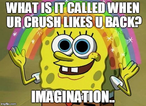 Imagination | WHAT IS IT CALLED WHEN UR CRUSH LIKES U BACK? IMAGINATION.. | image tagged in memes,imagination spongebob | made w/ Imgflip meme maker