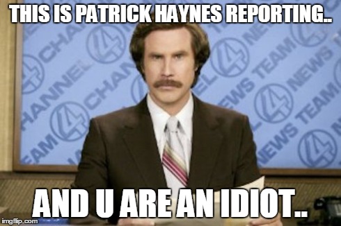 Patrick Haynes | THIS IS PATRICK HAYNES REPORTING.. AND U ARE AN IDIOT.. | image tagged in memes,ron burgundy | made w/ Imgflip meme maker