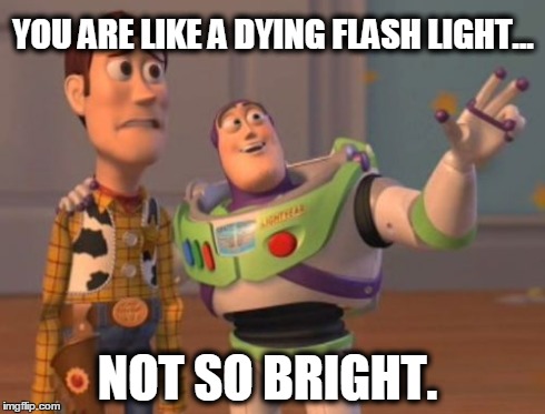 X, X Everywhere Meme | YOU ARE LIKE A DYING FLASH LIGHT... NOT SO BRIGHT. | image tagged in memes,x x everywhere | made w/ Imgflip meme maker