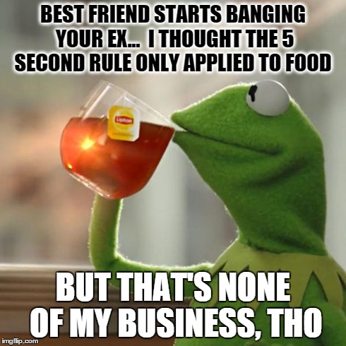 But That's None Of My Business Meme | BEST FRIEND STARTS BANGING YOUR EX...  I THOUGHT THE 5 SECOND RULE ONLY APPLIED TO FOOD BUT THAT'S NONE OF MY BUSINESS, THO | image tagged in memes,but thats none of my business,kermit the frog | made w/ Imgflip meme maker