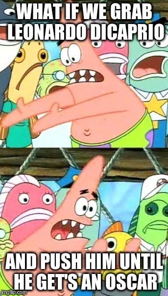 Put It Somewhere Else Patrick | WHAT IF WE GRAB LEONARDO DICAPRIO AND PUSH HIM UNTIL HE GET'S AN OSCAR | image tagged in memes,put it somewhere else patrick | made w/ Imgflip meme maker