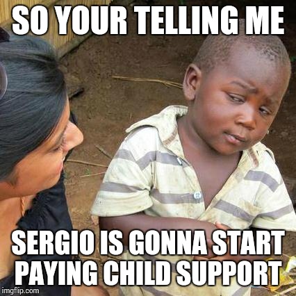Third World Skeptical Kid Meme | SO YOUR TELLING ME SERGIO IS GONNA START PAYING CHILD SUPPORT | image tagged in memes,third world skeptical kid | made w/ Imgflip meme maker