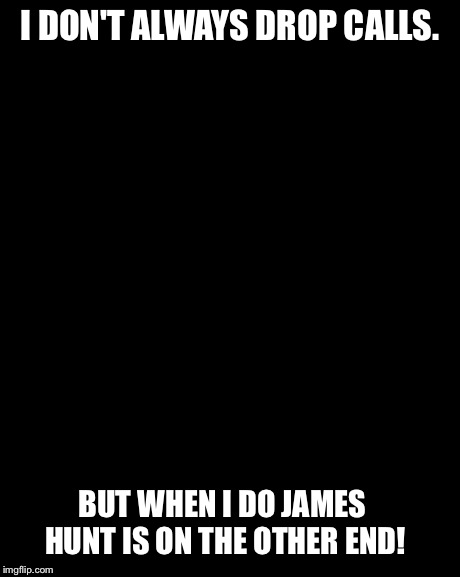 The Most Interesting Man In The World | I DON'T ALWAYS DROP CALLS. BUT WHEN I DO JAMES HUNT IS ON THE OTHER END! | image tagged in memes,the most interesting man in the world | made w/ Imgflip meme maker