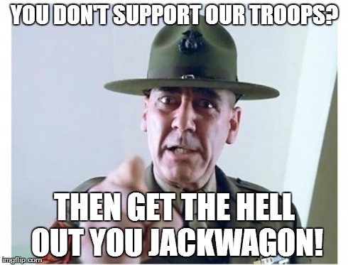 Full metal jacket | YOU DON'T SUPPORT OUR TROOPS? THEN GET THE HELL OUT YOU JACKWAGON! | image tagged in full metal jacket | made w/ Imgflip meme maker