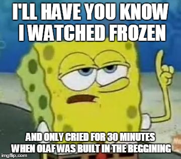 I'll Have You Know Spongebob | I'LL HAVE YOU KNOW I WATCHED FROZEN AND ONLY CRIED FOR 30 MINUTES WHEN OLAF WAS BUILT IN THE BEGGINING | image tagged in memes,ill have you know spongebob | made w/ Imgflip meme maker