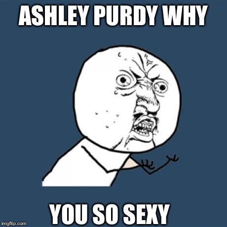 Y U No | ASHLEY PURDY WHY YOU SO SEXY | image tagged in memes,y u no | made w/ Imgflip meme maker