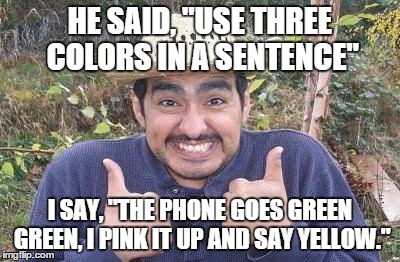 "The Guy" is back and badder than ever | HE SAID, "USE THREE COLORS IN A SENTENCE" I SAY, "THE PHONE GOES GREEN GREEN, I PINK IT UP AND SAY YELLOW." | image tagged in memes,racism,happy mexican,the guy | made w/ Imgflip meme maker