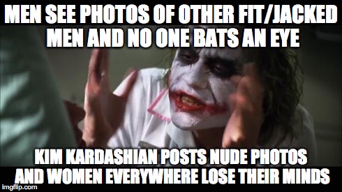 And everybody loses their minds Meme | MEN SEE PHOTOS OF OTHER FIT/JACKED MEN AND NO ONE BATS AN EYE KIM KARDASHIAN POSTS NUDE PHOTOS AND WOMEN EVERYWHERE LOSE THEIR MINDS | image tagged in memes,and everybody loses their minds,AdviceAnimals | made w/ Imgflip meme maker