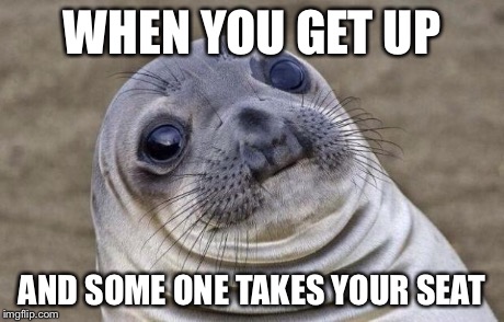 Awkward Moment Sealion Meme | WHEN YOU GET UP AND SOME ONE TAKES YOUR SEAT | image tagged in memes,awkward moment sealion | made w/ Imgflip meme maker