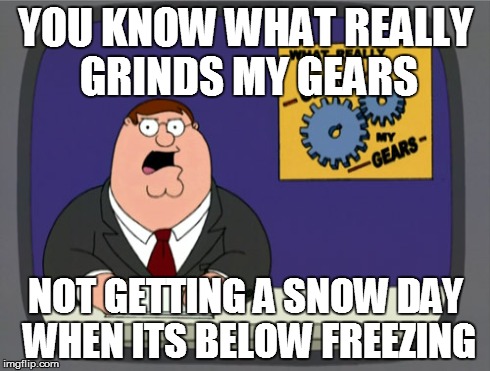 Peter Griffin News | YOU KNOW WHAT REALLY GRINDS MY GEARS NOT GETTING A SNOW DAY WHEN ITS BELOW FREEZING | image tagged in memes,peter griffin news | made w/ Imgflip meme maker
