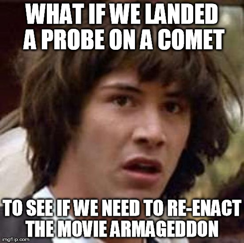 Conspiracy Keanu Meme | WHAT IF WE LANDED A PROBE ON A COMET TO SEE IF WE NEED TO RE-ENACT THE MOVIE ARMAGEDDON | image tagged in memes,conspiracy keanu | made w/ Imgflip meme maker