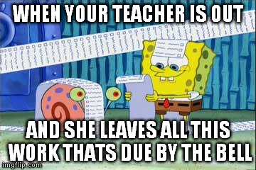 Spongebob's List | WHEN YOUR TEACHER IS OUT AND SHE LEAVES ALL THIS WORK THATS DUE BY THE BELL | image tagged in spongebob's list | made w/ Imgflip meme maker