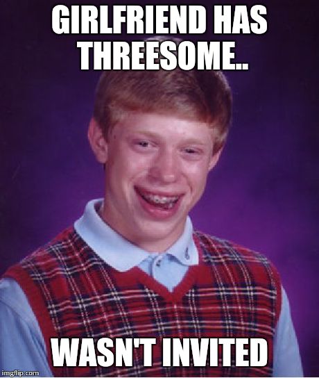 Bad Luck Brian Meme | GIRLFRIEND HAS THREESOME.. WASN'T INVITED | image tagged in memes,bad luck brian | made w/ Imgflip meme maker