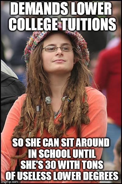 Universities around here are full of those | DEMANDS LOWER COLLEGE TUITIONS SO SHE CAN SIT AROUND IN SCHOOL UNTIL SHE'S 30 WITH TONS OF USELESS LOWER DEGREES | image tagged in memes,college liberal | made w/ Imgflip meme maker