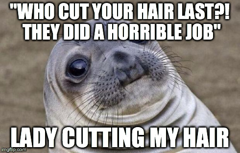 Awkward Moment Sealion | "WHO CUT YOUR HAIR LAST?! THEY DID A HORRIBLE JOB" LADY CUTTING MY HAIR | image tagged in memes,awkward moment sealion,AdviceAnimals | made w/ Imgflip meme maker