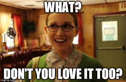 WHAT? DON'T YOU LOVE IT TOO? | image tagged in oblivious | made w/ Imgflip meme maker