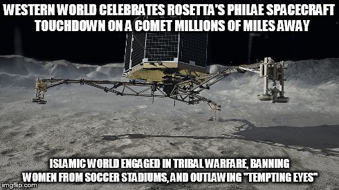 Western world priorities versus Islamic world priorities. | WESTERN WORLD CELEBRATES ROSETTA'S PHILAE SPACECRAFT  TOUCHDOWN ON A COMET MILLIONS OF MILES AWAY ISLAMIC WORLD ENGAGED IN TRIBAL WARFARE, B | image tagged in stuff,AdviceAtheists | made w/ Imgflip meme maker
