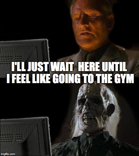 Always ...... | I'LL JUST WAIT  HERE UNTIL I FEEL LIKE GOING TO THE GYM | image tagged in memes,ill just wait here,gym,funny memes,exercise | made w/ Imgflip meme maker