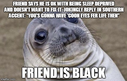 Awkward Moment Sealion Meme | FRIEND SAYS HE IS OK WITH BEING SLEEP DEPRIVED AND DOESN'T WANT TO FIX IT. JOKINGLY REPLY IN SOUTHERN ACCENT: "YOU'S GONNA HAVE 'COON EYES F | image tagged in memes,awkward moment sealion | made w/ Imgflip meme maker