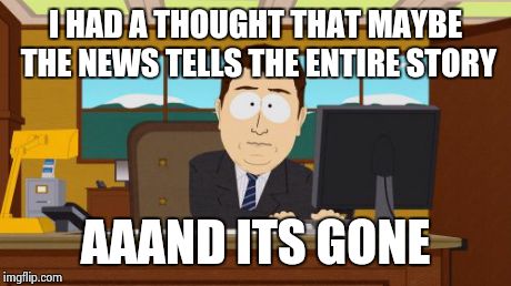 Aaaaand Its Gone | I HAD A THOUGHT THAT MAYBE THE NEWS TELLS THE ENTIRE STORY AAAND ITS GONE | image tagged in memes,aaaaand its gone | made w/ Imgflip meme maker