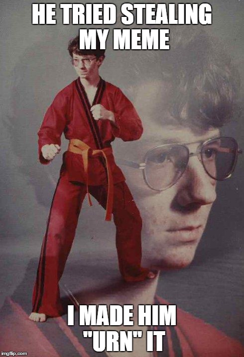 Karate Kyle | HE TRIED STEALING MY MEME I MADE HIM "URN" IT | image tagged in memes,karate kyle | made w/ Imgflip meme maker