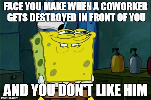 Don't You Squidward Meme | FACE YOU MAKE WHEN A COWORKER GETS DESTROYED IN FRONT OF YOU AND YOU DON'T LIKE HIM | image tagged in memes,dont you squidward | made w/ Imgflip meme maker