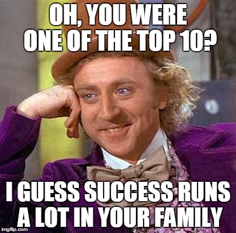 Creepy Condescending Wonka | OH, YOU WERE ONE OF THE TOP 10? I GUESS SUCCESS RUNS A LOT IN YOUR FAMILY | image tagged in memes,creepy condescending wonka | made w/ Imgflip meme maker