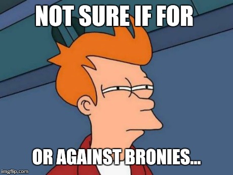 Futurama Fry Meme | NOT SURE IF FOR OR AGAINST BRONIES... | image tagged in memes,futurama fry | made w/ Imgflip meme maker