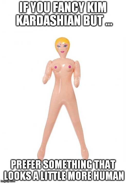 Kim but ... | IF YOU FANCY KIM KARDASHIAN BUT ... PREFER SOMETHING THAT LOOKS A LITTLE MORE HUMAN | image tagged in humor | made w/ Imgflip meme maker