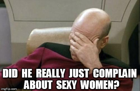 Captain Picard Facepalm | DID  HE  REALLY  JUST  COMPLAIN  ABOUT  SEXY  WOMEN? | image tagged in memes,captain picard facepalm | made w/ Imgflip meme maker