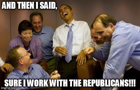 And then I said Obama | AND THEN I SAID, SURE I WORK WITH THE REPUBLICANS!!! | image tagged in memes,and then i said obama | made w/ Imgflip meme maker