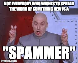 Dr Evil Laser Meme | NOT EVERYBODY WHO WISHES TO SPREAD THE WORD OF SOMETHING NEW IS A "SPAMMER" | image tagged in memes,dr evil laser | made w/ Imgflip meme maker