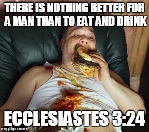 THERE IS NOTHING BETTER FOR A MAN THAN TO EAT AND DRINK ECCLESIASTES 3:24 | image tagged in fat man | made w/ Imgflip meme maker