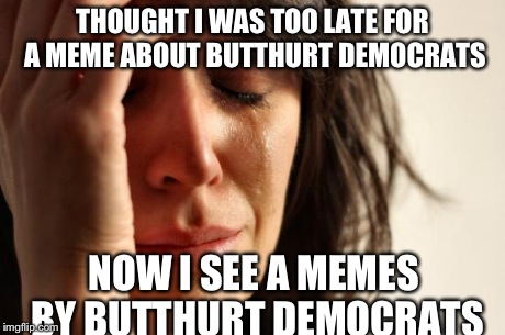 First World Problems Meme | THOUGHT I WAS TOO LATE FOR A MEME ABOUT BUTTHURT DEMOCRATS NOW I SEE A MEMES BY BUTTHURT DEMOCRATS | image tagged in memes,first world problems | made w/ Imgflip meme maker