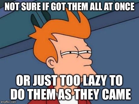 Futurama Fry Meme | NOT SURE IF GOT THEM ALL AT ONCE OR JUST TOO LAZY TO DO THEM AS THEY CAME | image tagged in memes,futurama fry | made w/ Imgflip meme maker