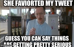So I Guess You Can Say Things Are Getting Pretty Serious | SHE FAVIORTED MY TWEET GUESS YOU CAN SAY THINGS ARE GETTING PRETTY SERIOUS | image tagged in memes,so i guess you can say things are getting pretty serious,AdviceAnimals | made w/ Imgflip meme maker