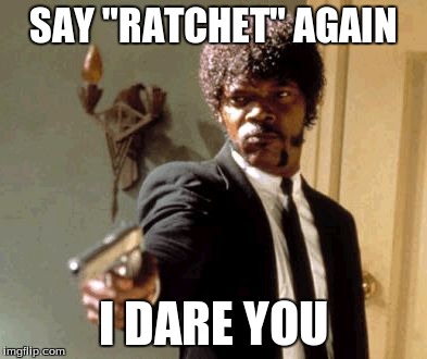 Why do so many people say this? | SAY "RATCHET" AGAIN I DARE YOU | image tagged in memes,say that again i dare you,funny,so true | made w/ Imgflip meme maker