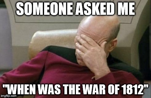 Captain Picard Facepalm | SOMEONE ASKED ME "WHEN WAS THE WAR OF 1812" | image tagged in memes,captain picard facepalm | made w/ Imgflip meme maker