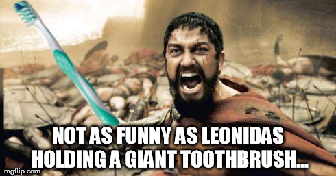 Leonidas Toothbrush | NOT AS FUNNY AS LEONIDAS HOLDING A GIANT TOOTHBRUSH... | image tagged in leonidas toothbrush | made w/ Imgflip meme maker