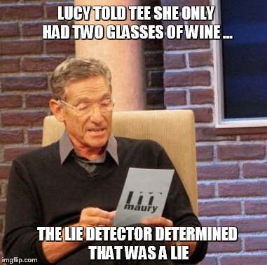 Maury Lie Detector Meme | LUCY TOLD TEE SHE ONLY HAD TWO GLASSES OF WINE ... THE LIE DETECTOR DETERMINED THAT WAS A LIE | image tagged in memes,maury lie detector | made w/ Imgflip meme maker