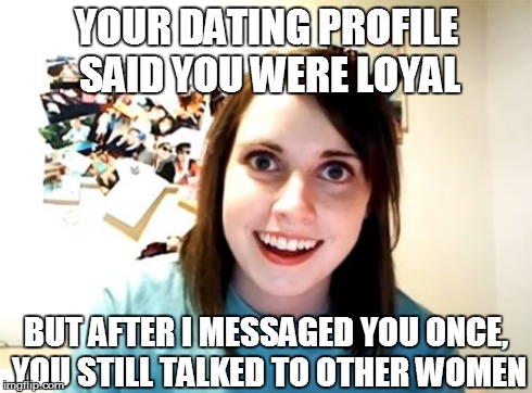 Sometimes i get this impression from dating websites | YOUR DATING PROFILE SAID YOU WERE LOYAL BUT AFTER I MESSAGED YOU ONCE, YOU STILL TALKED TO OTHER WOMEN | image tagged in memes,overly attached girlfriend,online dating,loyalty | made w/ Imgflip meme maker